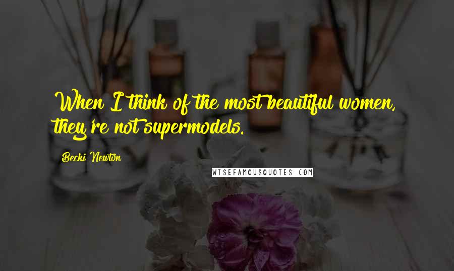 Becki Newton Quotes: When I think of the most beautiful women, they're not supermodels.