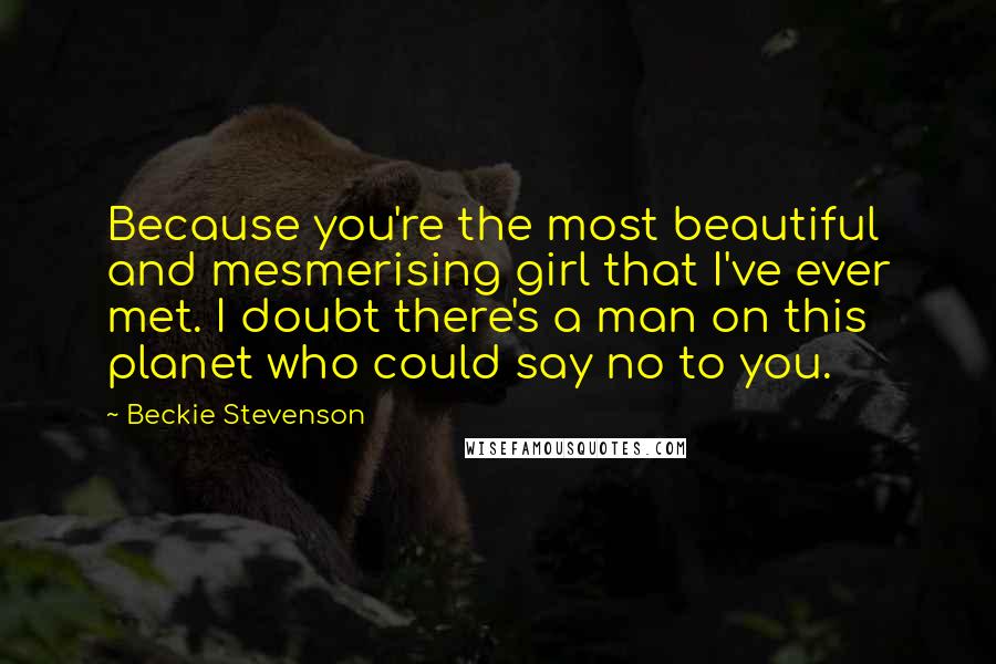 Beckie Stevenson Quotes: Because you're the most beautiful and mesmerising girl that I've ever met. I doubt there's a man on this planet who could say no to you.