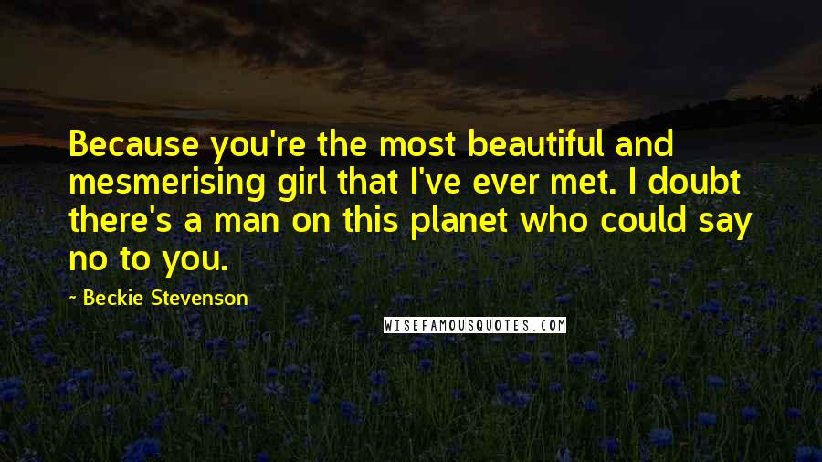 Beckie Stevenson Quotes: Because you're the most beautiful and mesmerising girl that I've ever met. I doubt there's a man on this planet who could say no to you.