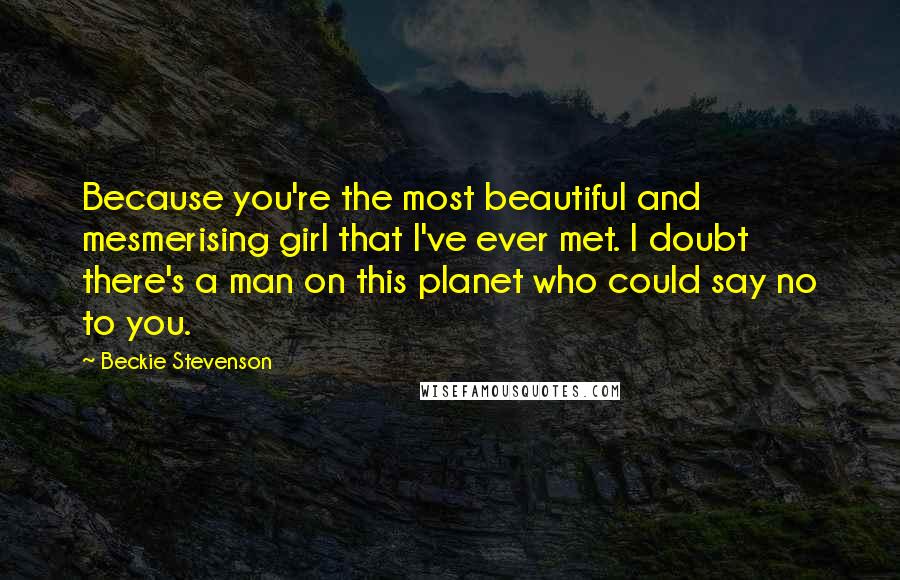 Beckie Stevenson Quotes: Because you're the most beautiful and mesmerising girl that I've ever met. I doubt there's a man on this planet who could say no to you.