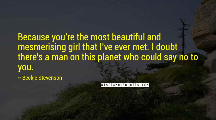 Beckie Stevenson Quotes: Because you're the most beautiful and mesmerising girl that I've ever met. I doubt there's a man on this planet who could say no to you.