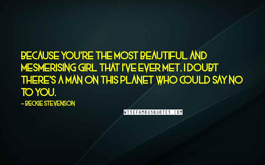 Beckie Stevenson Quotes: Because you're the most beautiful and mesmerising girl that I've ever met. I doubt there's a man on this planet who could say no to you.