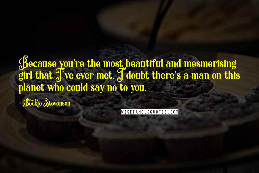 Beckie Stevenson Quotes: Because you're the most beautiful and mesmerising girl that I've ever met. I doubt there's a man on this planet who could say no to you.