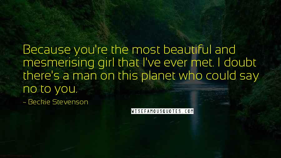 Beckie Stevenson Quotes: Because you're the most beautiful and mesmerising girl that I've ever met. I doubt there's a man on this planet who could say no to you.