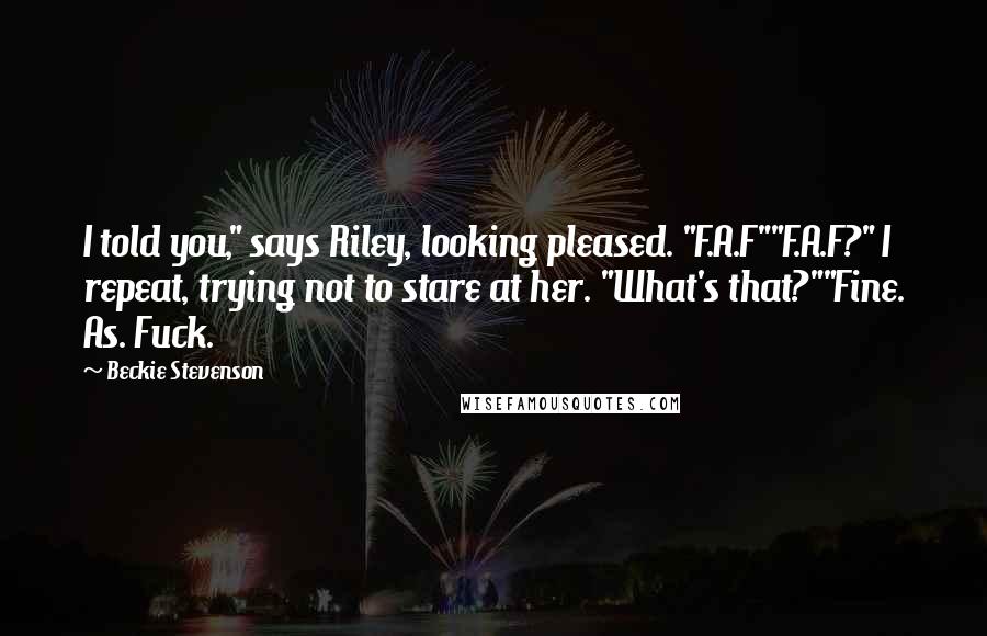 Beckie Stevenson Quotes: I told you," says Riley, looking pleased. "F.A.F""F.A.F?" I repeat, trying not to stare at her. "What's that?""Fine. As. Fuck.