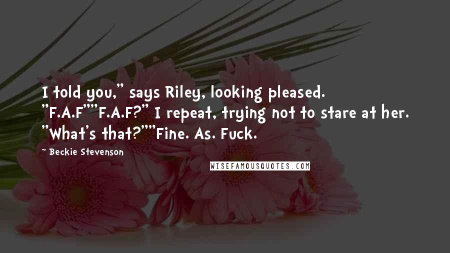 Beckie Stevenson Quotes: I told you," says Riley, looking pleased. "F.A.F""F.A.F?" I repeat, trying not to stare at her. "What's that?""Fine. As. Fuck.