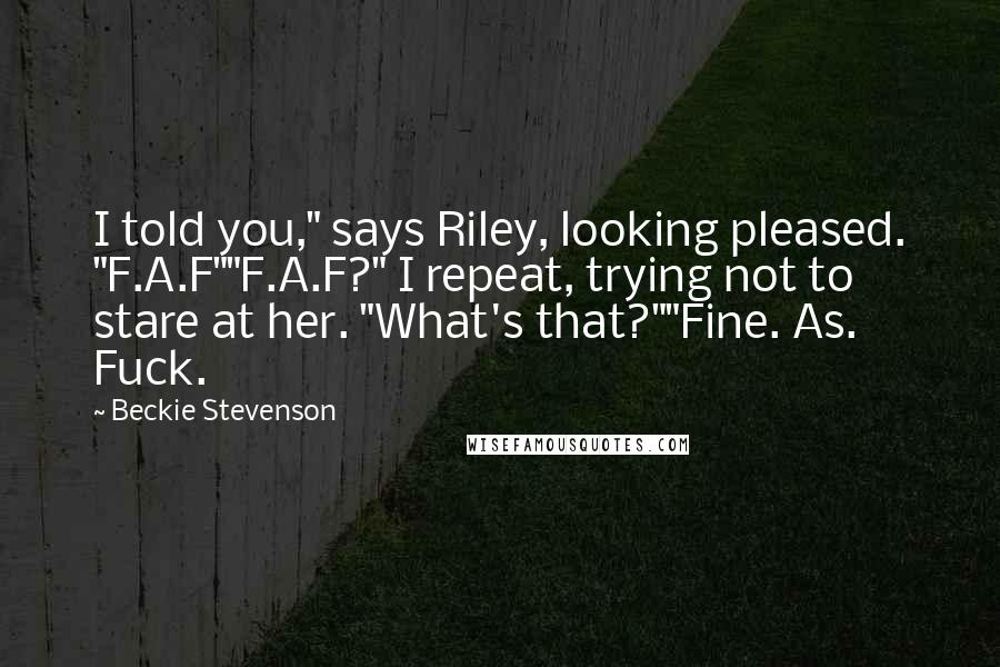 Beckie Stevenson Quotes: I told you," says Riley, looking pleased. "F.A.F""F.A.F?" I repeat, trying not to stare at her. "What's that?""Fine. As. Fuck.