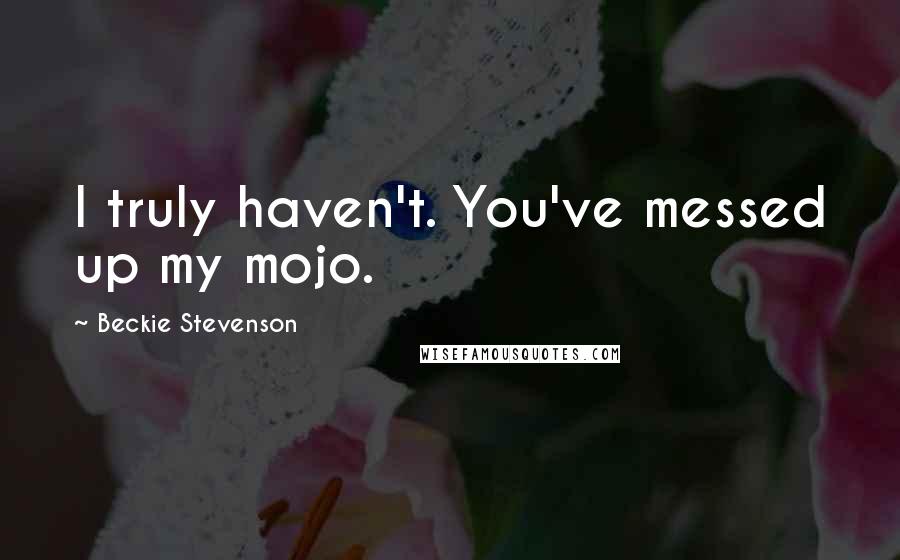 Beckie Stevenson Quotes: I truly haven't. You've messed up my mojo.