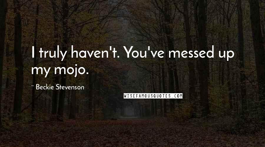 Beckie Stevenson Quotes: I truly haven't. You've messed up my mojo.