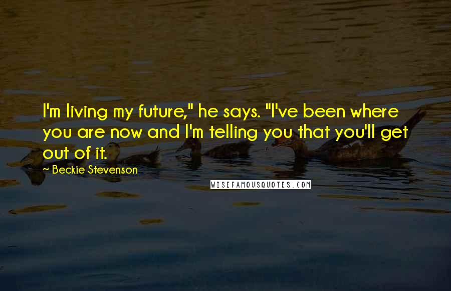 Beckie Stevenson Quotes: I'm living my future," he says. "I've been where you are now and I'm telling you that you'll get out of it.