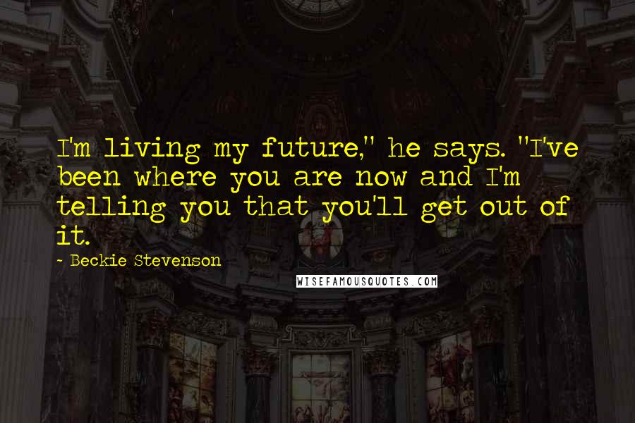 Beckie Stevenson Quotes: I'm living my future," he says. "I've been where you are now and I'm telling you that you'll get out of it.