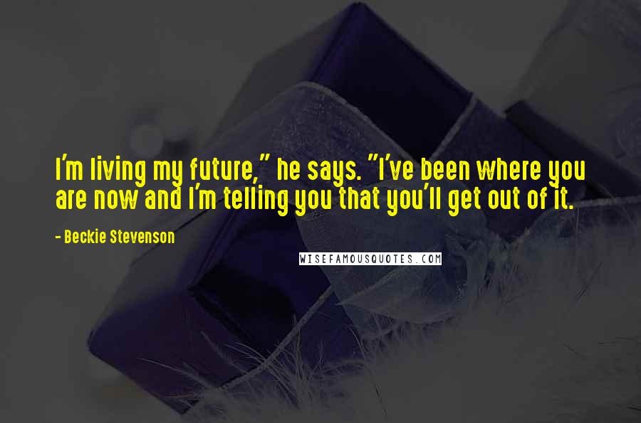 Beckie Stevenson Quotes: I'm living my future," he says. "I've been where you are now and I'm telling you that you'll get out of it.