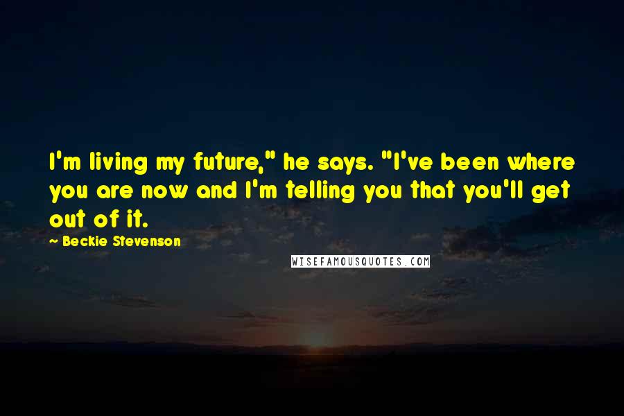 Beckie Stevenson Quotes: I'm living my future," he says. "I've been where you are now and I'm telling you that you'll get out of it.