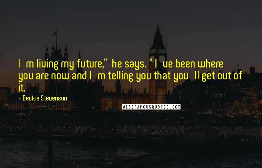 Beckie Stevenson Quotes: I'm living my future," he says. "I've been where you are now and I'm telling you that you'll get out of it.