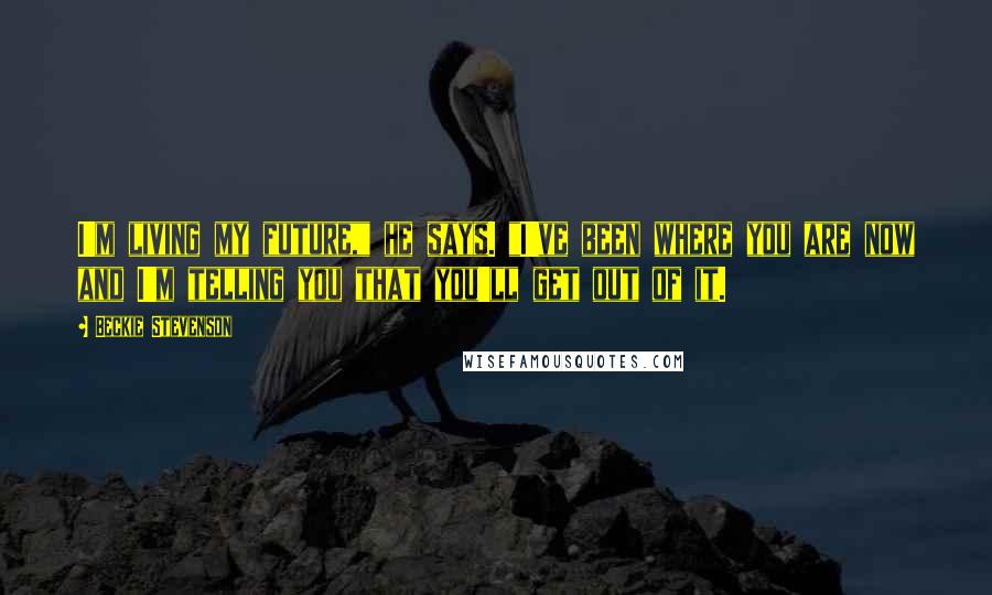 Beckie Stevenson Quotes: I'm living my future," he says. "I've been where you are now and I'm telling you that you'll get out of it.