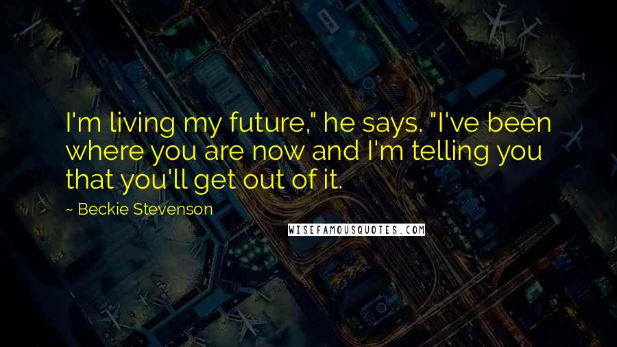 Beckie Stevenson Quotes: I'm living my future," he says. "I've been where you are now and I'm telling you that you'll get out of it.