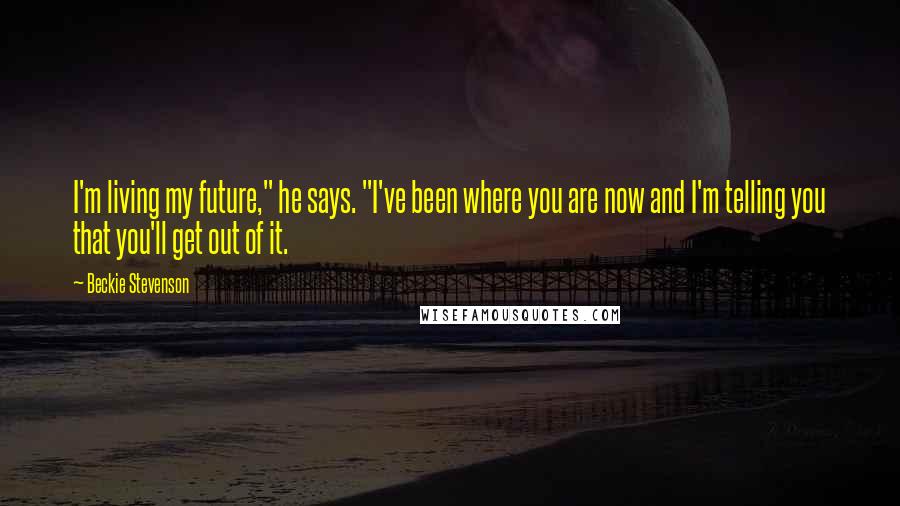 Beckie Stevenson Quotes: I'm living my future," he says. "I've been where you are now and I'm telling you that you'll get out of it.