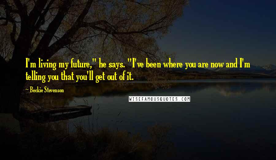 Beckie Stevenson Quotes: I'm living my future," he says. "I've been where you are now and I'm telling you that you'll get out of it.