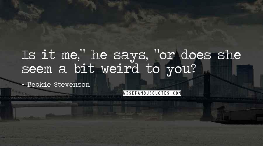 Beckie Stevenson Quotes: Is it me," he says, "or does she seem a bit weird to you?