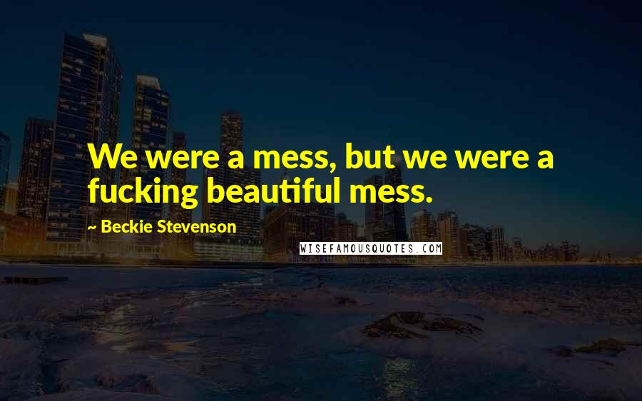 Beckie Stevenson Quotes: We were a mess, but we were a fucking beautiful mess.