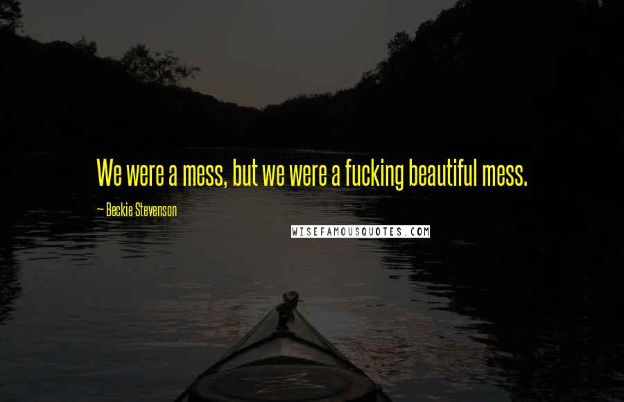 Beckie Stevenson Quotes: We were a mess, but we were a fucking beautiful mess.