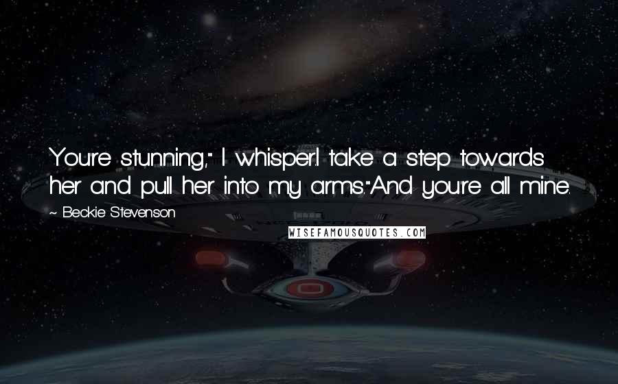 Beckie Stevenson Quotes: You're stunning," I whisper.I take a step towards her and pull her into my arms."And you're all mine.
