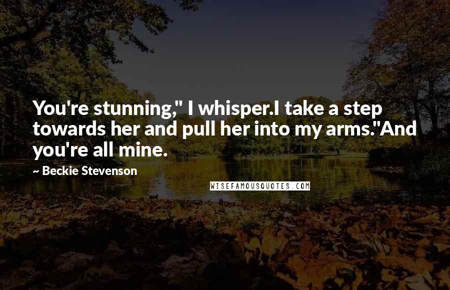 Beckie Stevenson Quotes: You're stunning," I whisper.I take a step towards her and pull her into my arms."And you're all mine.