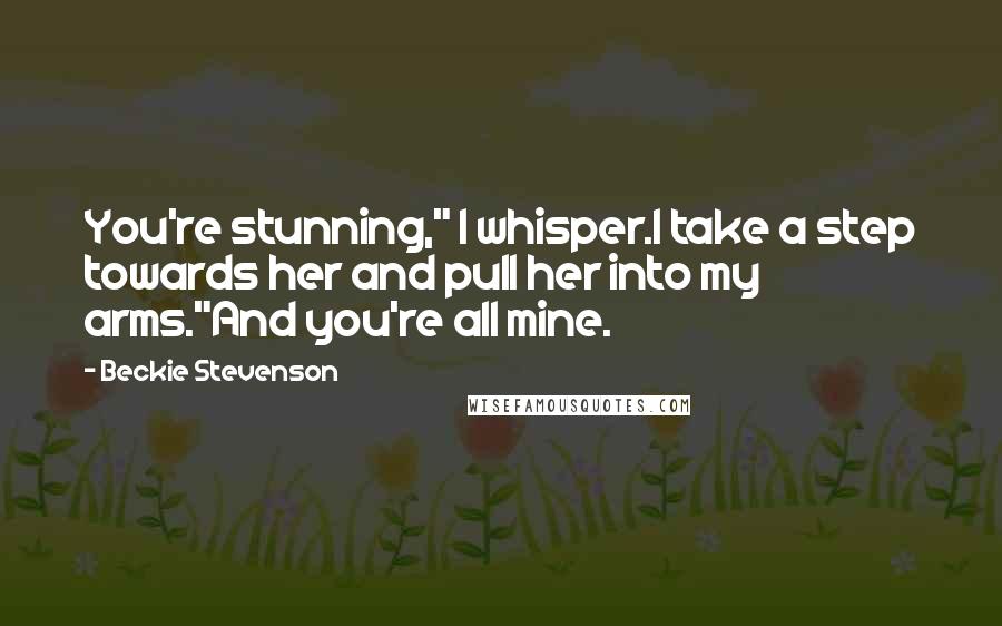 Beckie Stevenson Quotes: You're stunning," I whisper.I take a step towards her and pull her into my arms."And you're all mine.