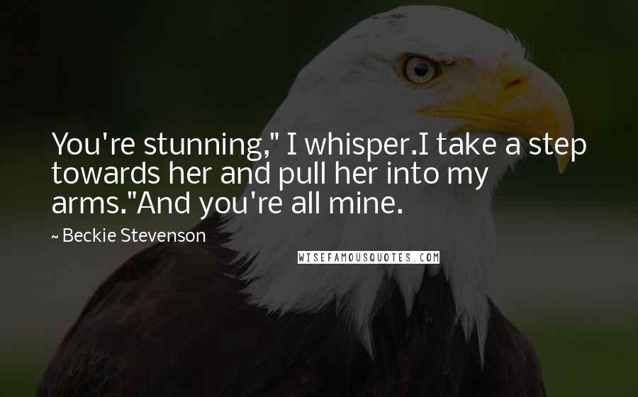 Beckie Stevenson Quotes: You're stunning," I whisper.I take a step towards her and pull her into my arms."And you're all mine.