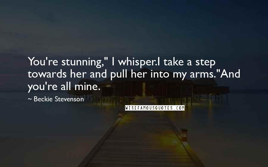 Beckie Stevenson Quotes: You're stunning," I whisper.I take a step towards her and pull her into my arms."And you're all mine.