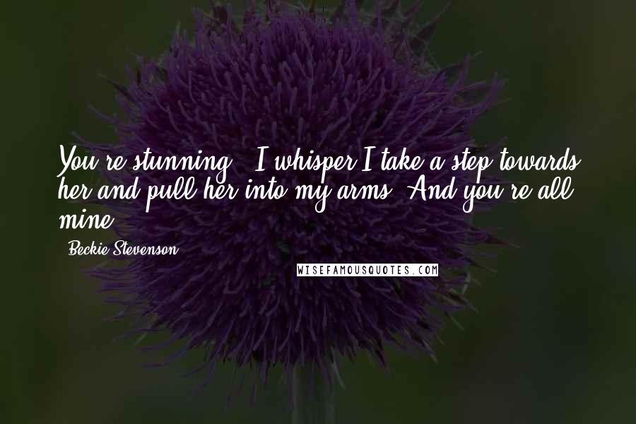 Beckie Stevenson Quotes: You're stunning," I whisper.I take a step towards her and pull her into my arms."And you're all mine.