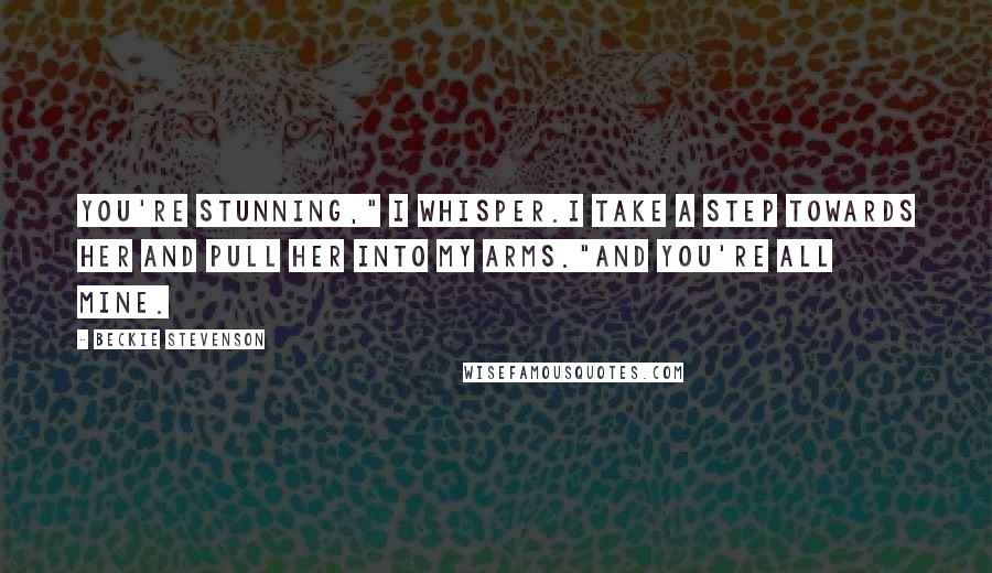 Beckie Stevenson Quotes: You're stunning," I whisper.I take a step towards her and pull her into my arms."And you're all mine.