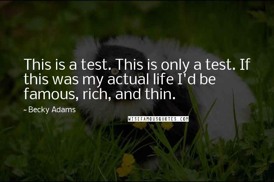Becky Adams Quotes: This is a test. This is only a test. If this was my actual life I'd be famous, rich, and thin.