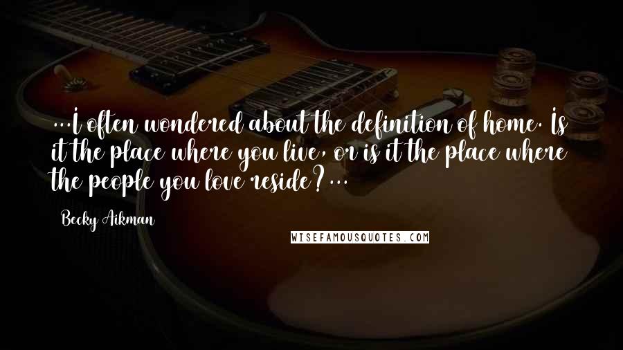 Becky Aikman Quotes: ...I often wondered about the definition of home. Is it the place where you live, or is it the place where the people you love reside?...