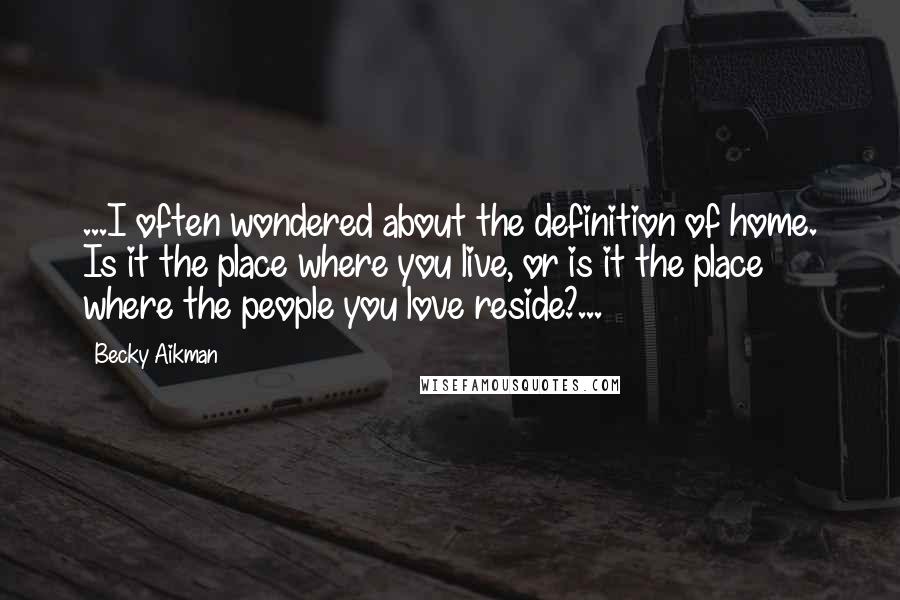 Becky Aikman Quotes: ...I often wondered about the definition of home. Is it the place where you live, or is it the place where the people you love reside?...