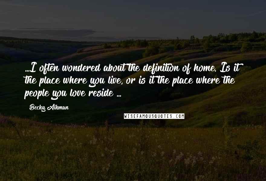 Becky Aikman Quotes: ...I often wondered about the definition of home. Is it the place where you live, or is it the place where the people you love reside?...