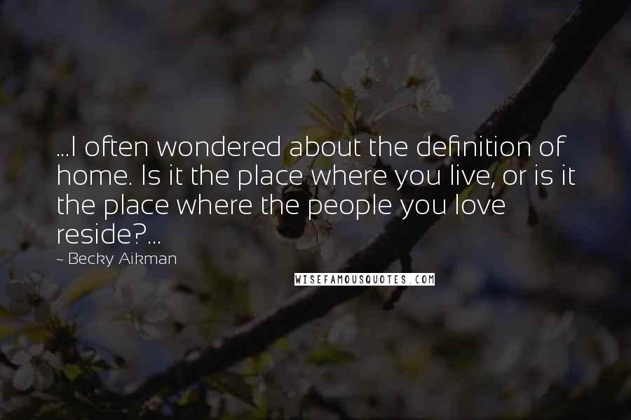 Becky Aikman Quotes: ...I often wondered about the definition of home. Is it the place where you live, or is it the place where the people you love reside?...