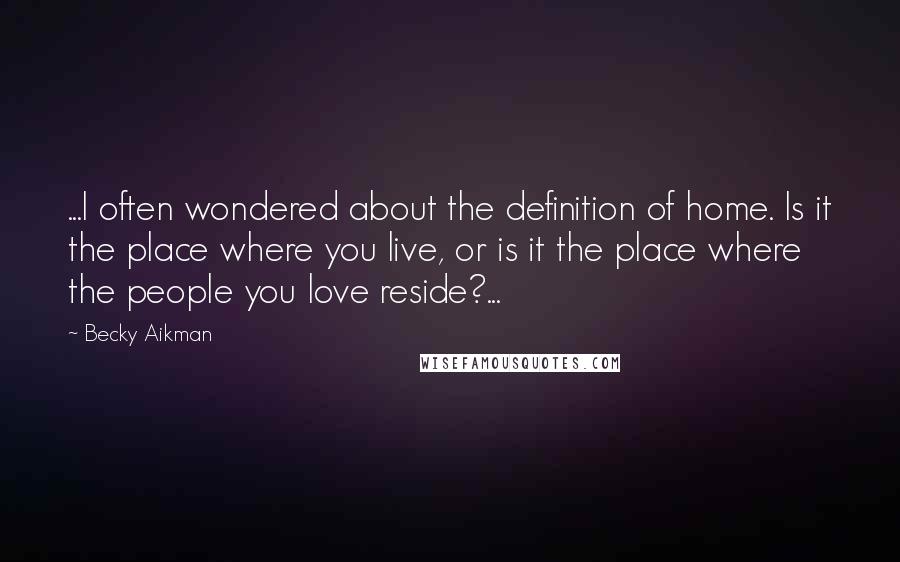 Becky Aikman Quotes: ...I often wondered about the definition of home. Is it the place where you live, or is it the place where the people you love reside?...