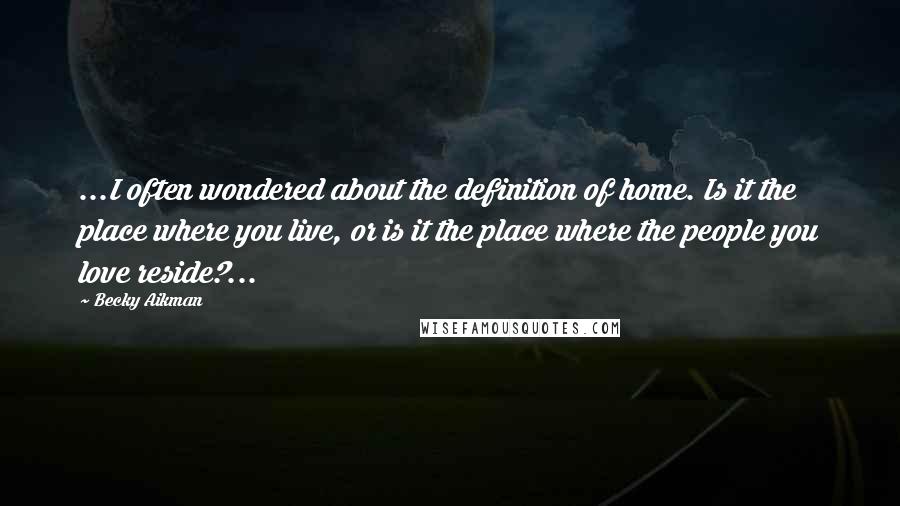 Becky Aikman Quotes: ...I often wondered about the definition of home. Is it the place where you live, or is it the place where the people you love reside?...