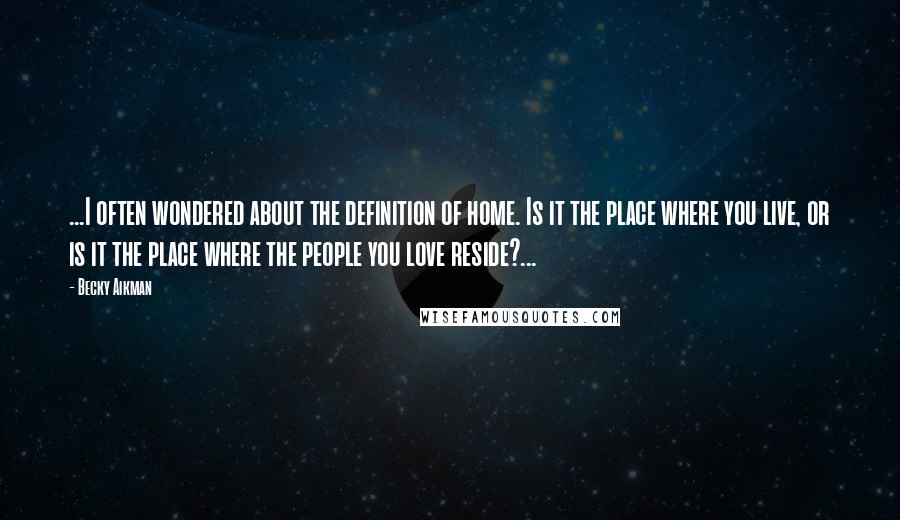 Becky Aikman Quotes: ...I often wondered about the definition of home. Is it the place where you live, or is it the place where the people you love reside?...