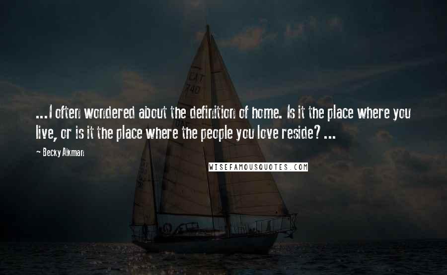 Becky Aikman Quotes: ...I often wondered about the definition of home. Is it the place where you live, or is it the place where the people you love reside?...