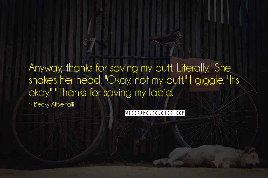 Becky Albertalli Quotes: Anyway, thanks for saving my butt. Literally." She shakes her head. "Okay, not my butt." I giggle. "It's okay." "Thanks for saving my labia.