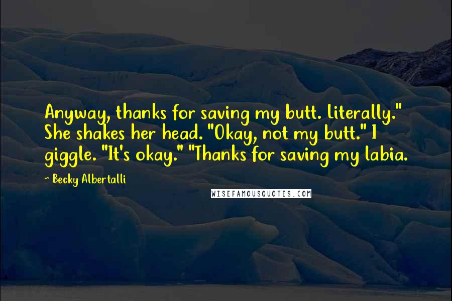 Becky Albertalli Quotes: Anyway, thanks for saving my butt. Literally." She shakes her head. "Okay, not my butt." I giggle. "It's okay." "Thanks for saving my labia.