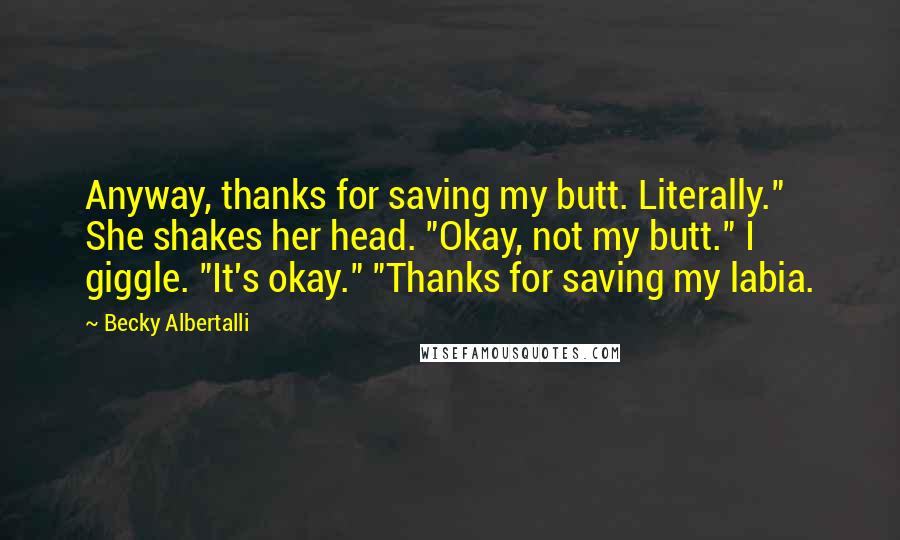 Becky Albertalli Quotes: Anyway, thanks for saving my butt. Literally." She shakes her head. "Okay, not my butt." I giggle. "It's okay." "Thanks for saving my labia.