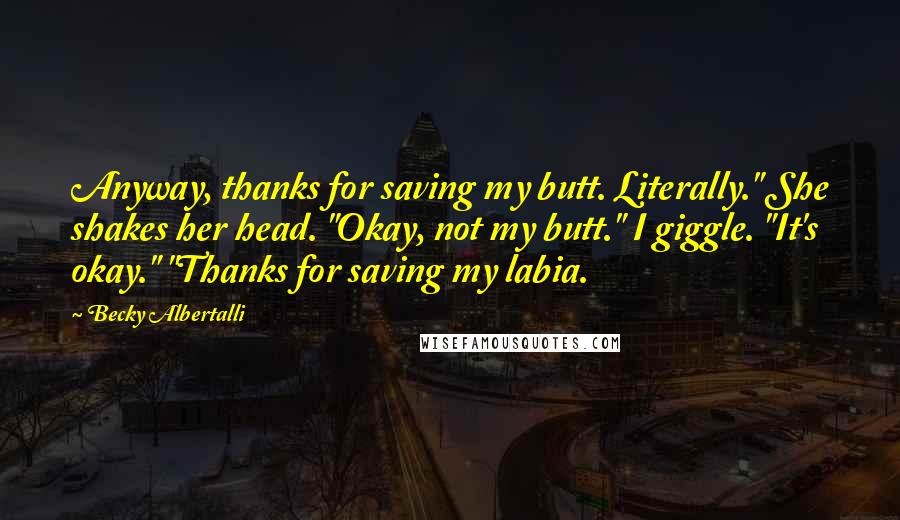 Becky Albertalli Quotes: Anyway, thanks for saving my butt. Literally." She shakes her head. "Okay, not my butt." I giggle. "It's okay." "Thanks for saving my labia.