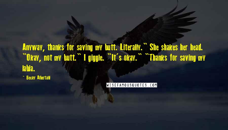 Becky Albertalli Quotes: Anyway, thanks for saving my butt. Literally." She shakes her head. "Okay, not my butt." I giggle. "It's okay." "Thanks for saving my labia.