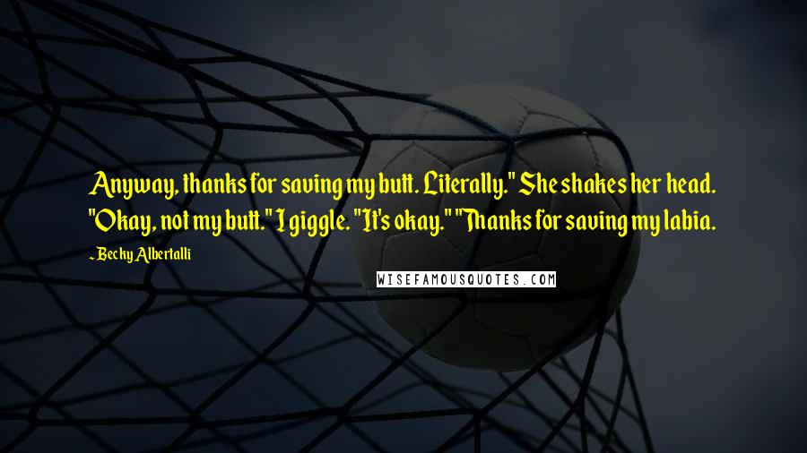 Becky Albertalli Quotes: Anyway, thanks for saving my butt. Literally." She shakes her head. "Okay, not my butt." I giggle. "It's okay." "Thanks for saving my labia.