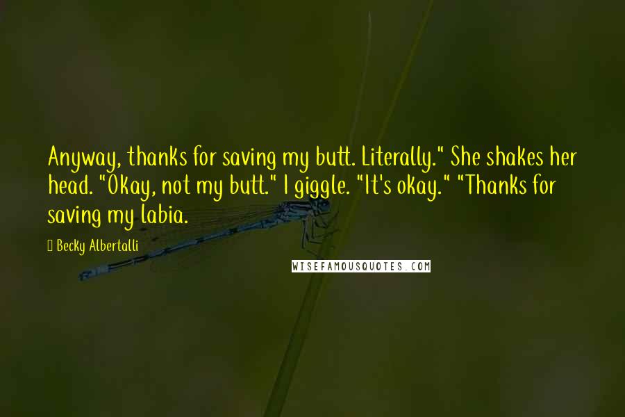 Becky Albertalli Quotes: Anyway, thanks for saving my butt. Literally." She shakes her head. "Okay, not my butt." I giggle. "It's okay." "Thanks for saving my labia.