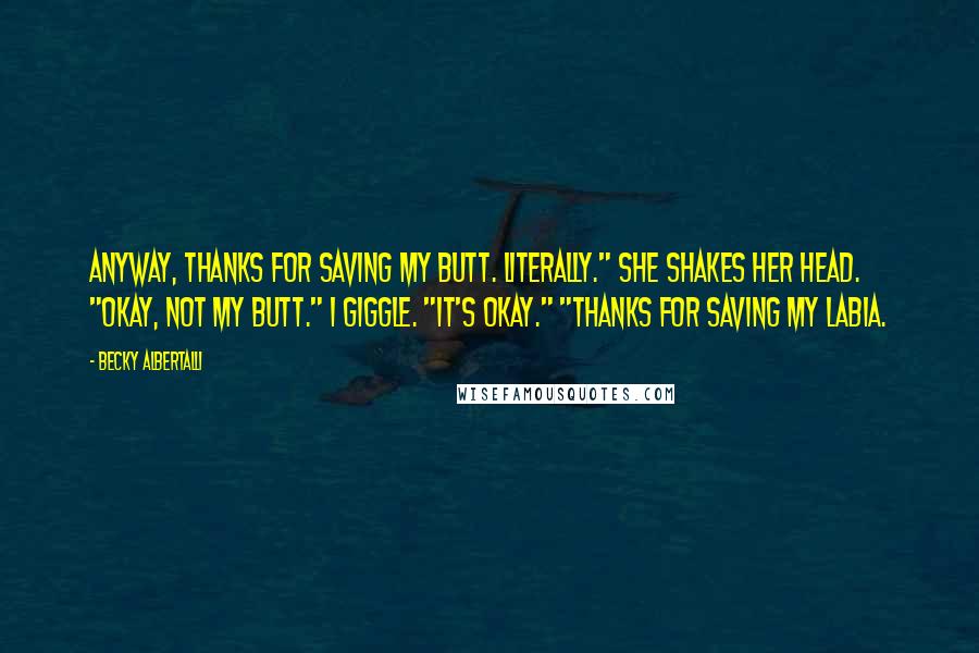 Becky Albertalli Quotes: Anyway, thanks for saving my butt. Literally." She shakes her head. "Okay, not my butt." I giggle. "It's okay." "Thanks for saving my labia.