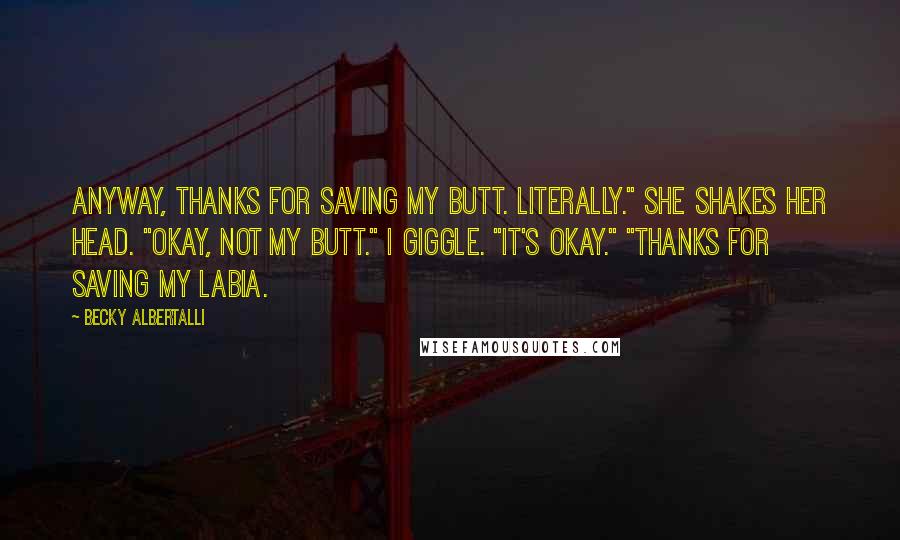 Becky Albertalli Quotes: Anyway, thanks for saving my butt. Literally." She shakes her head. "Okay, not my butt." I giggle. "It's okay." "Thanks for saving my labia.